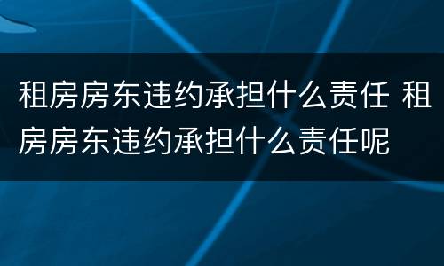 租房房东违约承担什么责任 租房房东违约承担什么责任呢