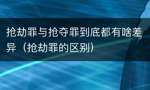 抢劫罪与抢夺罪到底都有啥差异（抢劫罪的区别）