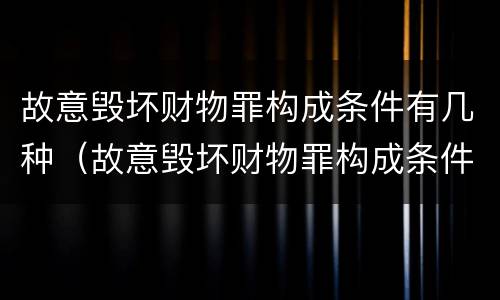 故意毁坏财物罪构成条件有几种（故意毁坏财物罪构成条件有几种）