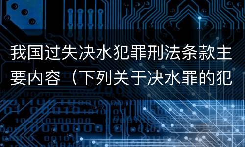 我国过失决水犯罪刑法条款主要内容（下列关于决水罪的犯罪构成）