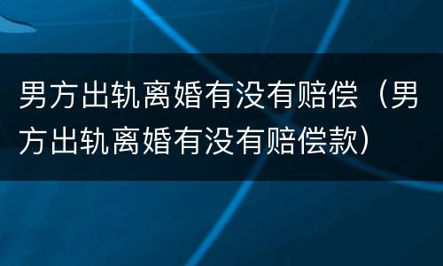 男方出轨离婚有没有赔偿（男方出轨离婚有没有赔偿款）