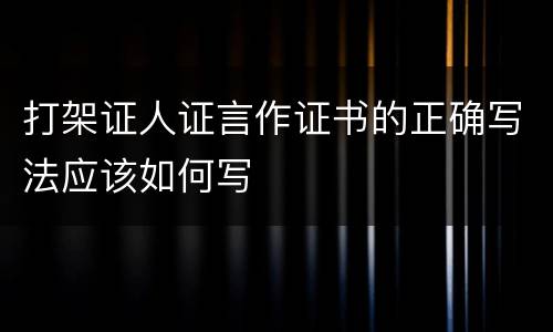 打架证人证言作证书的正确写法应该如何写