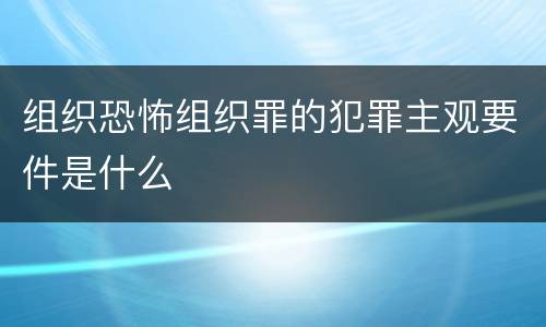 组织恐怖组织罪的犯罪主观要件是什么