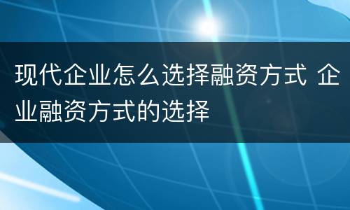 现代企业怎么选择融资方式 企业融资方式的选择