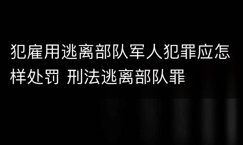 犯雇用逃离部队军人犯罪应怎样处罚 刑法逃离部队罪