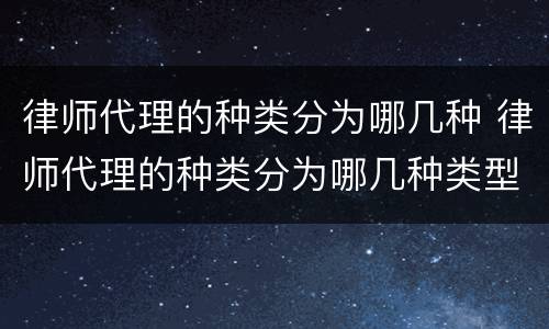 律师代理的种类分为哪几种 律师代理的种类分为哪几种类型