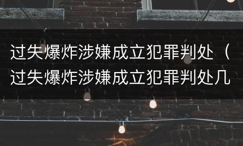 过失爆炸涉嫌成立犯罪判处（过失爆炸涉嫌成立犯罪判处几年）