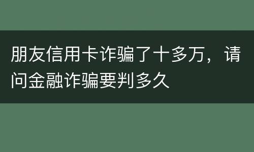 朋友信用卡诈骗了十多万，请问金融诈骗要判多久