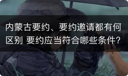 内蒙古要约、要约邀请都有何区别 要约应当符合哪些条件?要约与要约邀请有什么区别