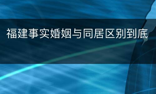 福建事实婚姻与同居区别到底