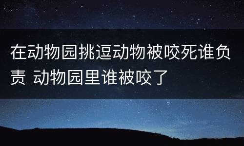 在动物园挑逗动物被咬死谁负责 动物园里谁被咬了