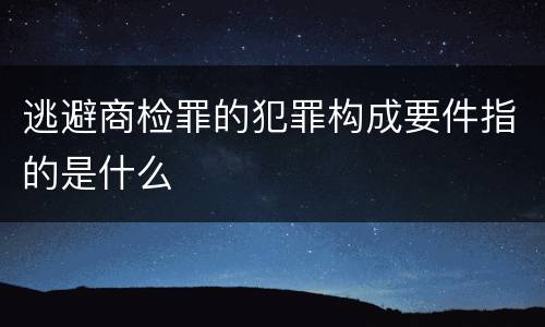 逃避商检罪的犯罪构成要件指的是什么