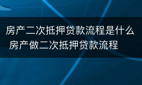 房产二次抵押贷款流程是什么 房产做二次抵押贷款流程