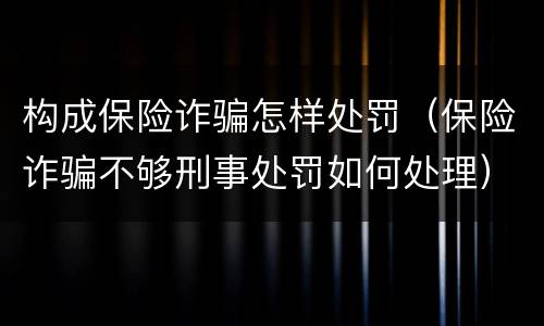 构成保险诈骗怎样处罚（保险诈骗不够刑事处罚如何处理）