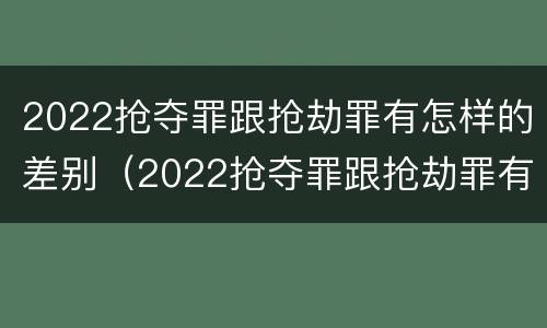 2022抢夺罪跟抢劫罪有怎样的差别（2022抢夺罪跟抢劫罪有怎样的差别呢）