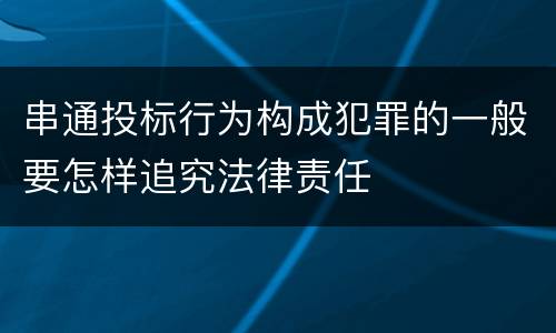 串通投标行为构成犯罪的一般要怎样追究法律责任