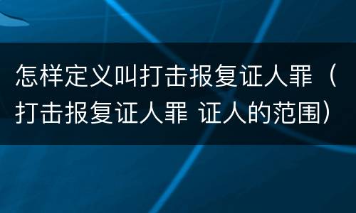 怎样定义叫打击报复证人罪（打击报复证人罪 证人的范围）