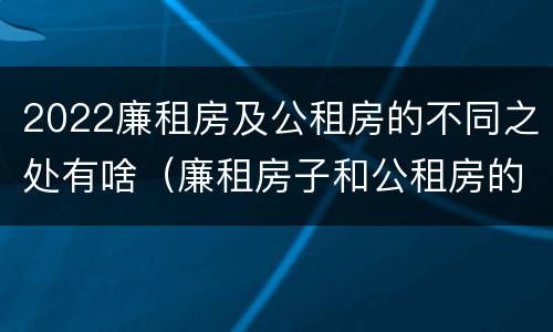 2022廉租房及公租房的不同之处有啥（廉租房子和公租房的区别）