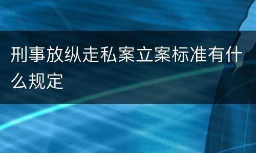 刑事放纵走私案立案标准有什么规定