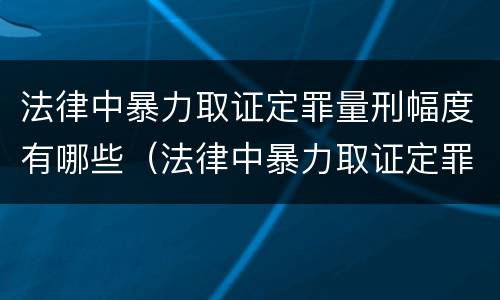 法律中暴力取证定罪量刑幅度有哪些（法律中暴力取证定罪量刑幅度有哪些标准）