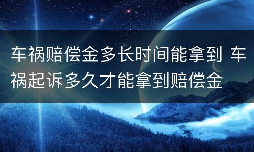 车祸赔偿金多长时间能拿到 车祸起诉多久才能拿到赔偿金