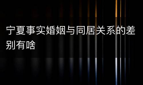 宁夏事实婚姻与同居关系的差别有啥