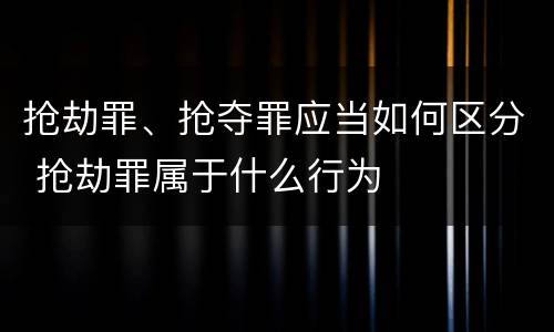 抢劫罪、抢夺罪应当如何区分 抢劫罪属于什么行为