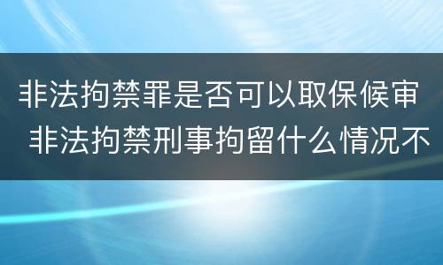 非法拘禁罪是否可以取保候审 非法拘禁刑事拘留什么情况不能取保候审