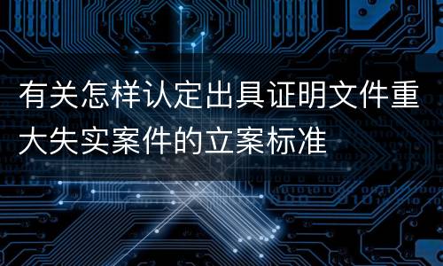 有关怎样认定出具证明文件重大失实案件的立案标准