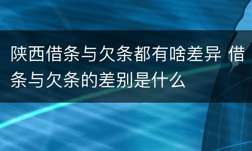 陕西借条与欠条都有啥差异 借条与欠条的差别是什么