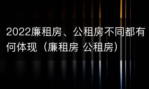 2022廉租房、公租房不同都有何体现（廉租房 公租房）