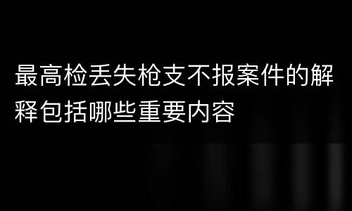 最高检丢失枪支不报案件的解释包括哪些重要内容