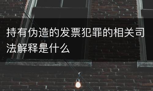 持有伪造的发票犯罪的相关司法解释是什么