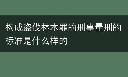 构成盗伐林木罪的刑事量刑的标准是什么样的