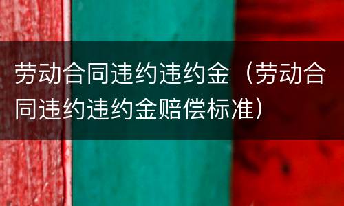 劳动合同违约违约金（劳动合同违约违约金赔偿标准）