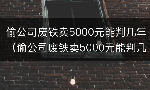 偷公司废铁卖5000元能判几年（偷公司废铁卖5000元能判几年刑期）