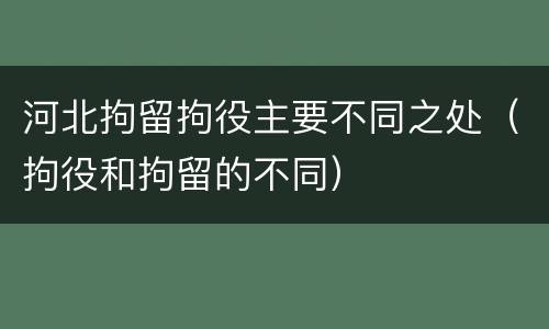 河北拘留拘役主要不同之处（拘役和拘留的不同）