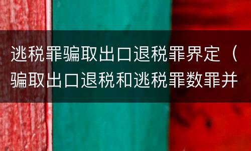 逃税罪骗取出口退税罪界定（骗取出口退税和逃税罪数罪并罚怎么判）