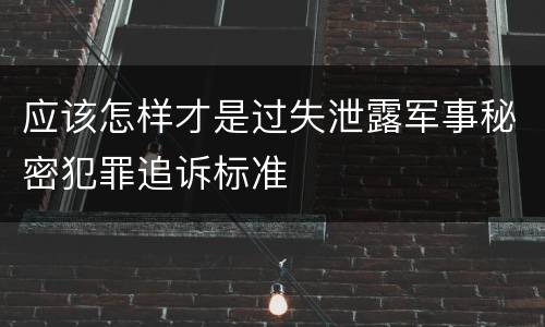 应该怎样才是过失泄露军事秘密犯罪追诉标准