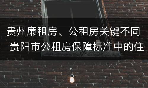 贵州廉租房、公租房关键不同 贵阳市公租房保障标准中的住房困难条件