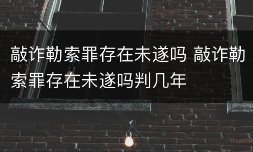 敲诈勒索罪存在未遂吗 敲诈勒索罪存在未遂吗判几年