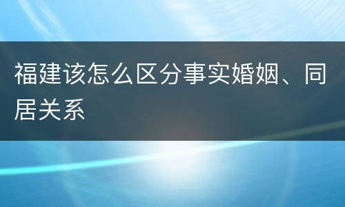 福建该怎么区分事实婚姻、同居关系