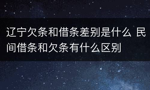 辽宁欠条和借条差别是什么 民间借条和欠条有什么区别