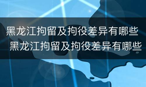 黑龙江拘留及拘役差异有哪些 黑龙江拘留及拘役差异有哪些地方