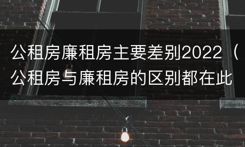 公租房廉租房主要差别2022（公租房与廉租房的区别都在此,别再搞错了!）