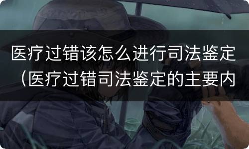 医疗过错该怎么进行司法鉴定（医疗过错司法鉴定的主要内容）