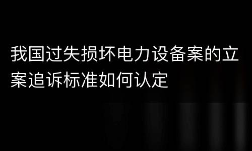 我国过失损坏电力设备案的立案追诉标准如何认定