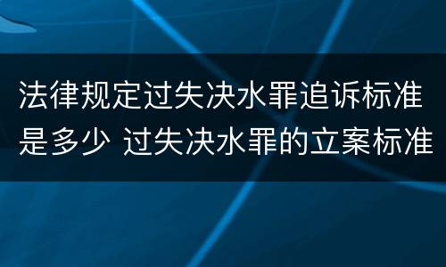 法律规定过失决水罪追诉标准是多少 过失决水罪的立案标准