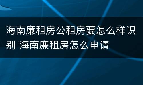 海南廉租房公租房要怎么样识别 海南廉租房怎么申请