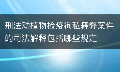 刑法动植物检疫徇私舞弊案件的司法解释包括哪些规定